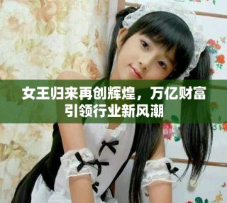 女王歸來再創(chuàng)輝煌，萬億財(cái)富引領(lǐng)行業(yè)新風(fēng)潮