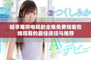 暢享難哄電視劇全集免費觀看在線觀看的最佳途徑與推薦