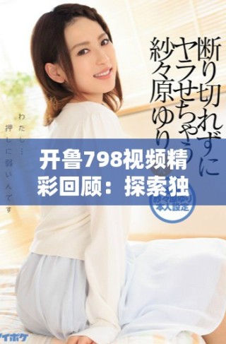 開魯798視頻精彩回顧：探索獨特藝術魅力與創意靈感的旅程