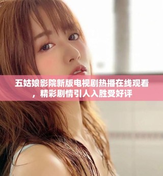 五姑娘影院新版電視劇熱播在線觀看，精彩劇情引人入勝受好評