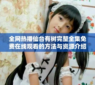全網(wǎng)熱播仙臺(tái)有樹(shù)完整全集免費(fèi)在線觀看的方法與資源介紹