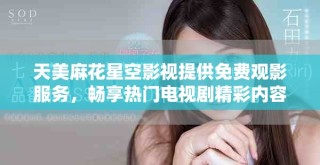 天美麻花星空影視提供免費觀影服務(wù)，暢享熱門電視劇精彩內(nèi)容