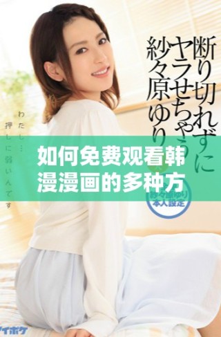 如何免費觀看韓漫漫畫的多種方法和平臺推薦