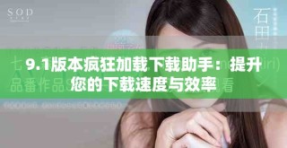 9.1版本瘋狂加載下載助手：提升您的下載速度與效率