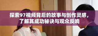 探索97視頻背后的故事與創作靈感，了解其成功秘訣與觀眾反響