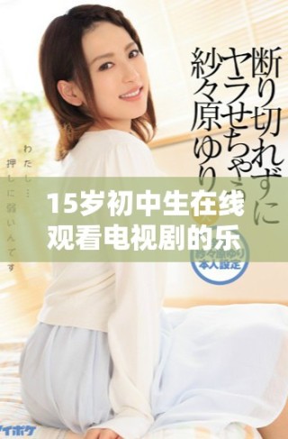 15歲初中生在線觀看電視劇的樂趣與挑戰解析