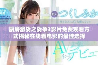 廚房激戰之戰爭3影片免費觀看方式揭秘在線看電影的最佳選擇