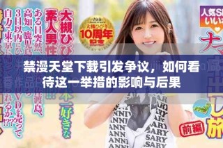 禁漫天堂下載引發(fā)爭(zhēng)議，如何看待這一舉措的影響與后果
