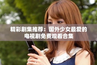 精彩劇集推薦：國外少女最愛的電視劇免費(fèi)觀看合集