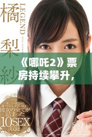 《哪吒2》票房持續攀升，引發觀眾熱議及期待新角色登場