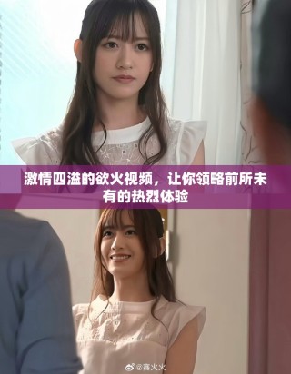 激情四溢的欲火視頻，讓你領(lǐng)略前所未有的熱烈體驗(yàn)