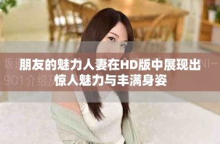 朋友的魅力人妻在HD版中展現(xiàn)出驚人魅力與豐滿身姿