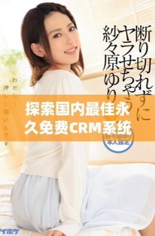 探索國內(nèi)最佳永久免費(fèi)CRM系統(tǒng)軟件的完整資源與功能分析