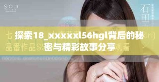 探索18_xxxxxl56hgl背后的秘密與精彩故事分享