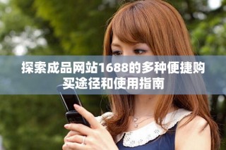 探索成品網站1688的多種便捷購買途徑和使用指南