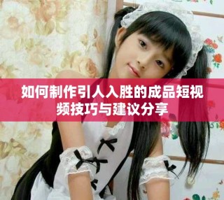 如何制作引人入勝的成品短視頻技巧與建議分享