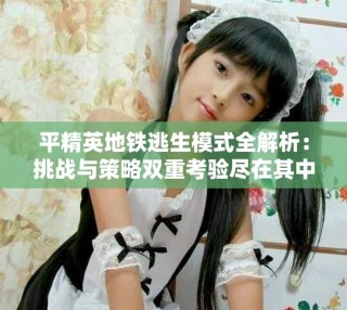 平精英地鐵逃生模式全解析：挑戰與策略雙重考驗盡在其中