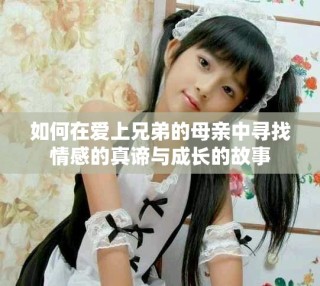 如何在愛上兄弟的母親中尋找情感的真諦與成長的故事
