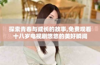 探索青春與成長的故事,免費觀看十八歲電視劇悠悠的美好瞬間