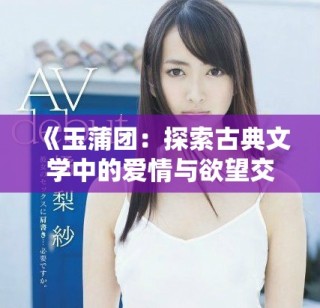 《玉蒲團：探索古典文學中的愛情與欲望交織的世界》