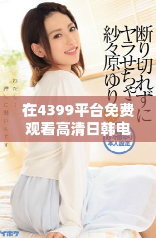 在4399平臺免費觀看高清日韓電視劇的最佳方式與推薦