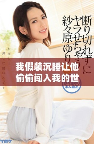 我假裝沉睡讓他偷偷闖入我的世界展開(kāi)秘密的冒險(xiǎn)