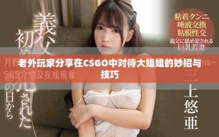 老外玩家分享在CSGO中對(duì)待大姐姐的妙招與技巧
