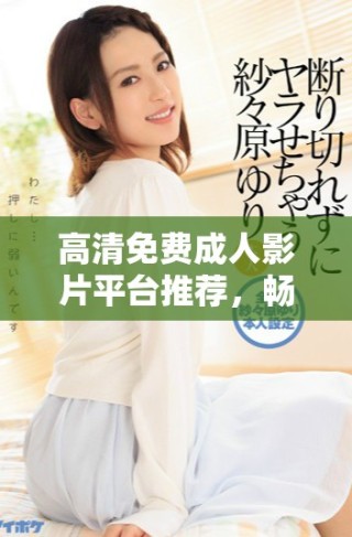 高清免費成人影片平臺推薦，暢享無限觀影樂趣與選擇