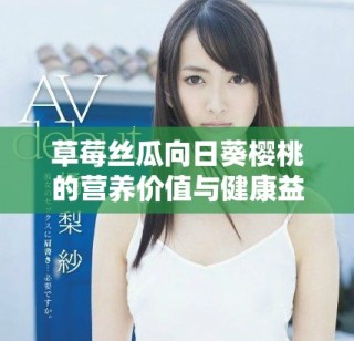 草莓絲瓜向日葵櫻桃的營養價值與健康益處揭秘