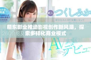 精東影業推動影視創作新風潮，探索多樣化商業模式