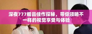 深夜777精品佳作探秘，帶你領略不一樣的視覺享受與體驗