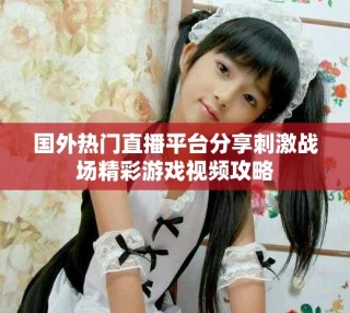 國外熱門直播平臺分享刺激戰場精彩游戲視頻攻略
