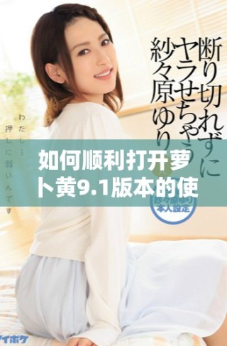 如何順利打開蘿卜黃9.1版本的使用步驟與技巧解析