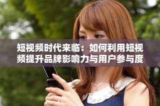 短視頻時代來臨：如何利用短視頻提升品牌影響力與用戶參與度
