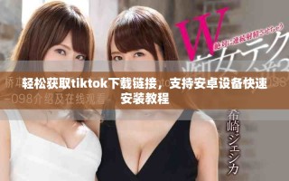 輕松獲取tiktok下載鏈接，支持安卓設(shè)備快速安裝教程