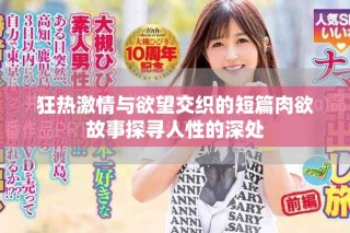 狂熱激情與欲望交織的短篇肉欲故事探尋人性的深處