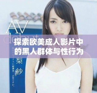 探索歐美成人影片中的黑人群體與性行為的多樣性與深度分析