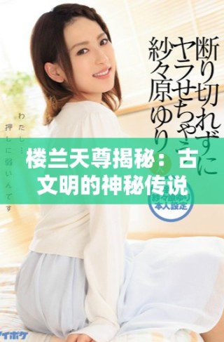 樓蘭天尊揭秘：古文明的神秘傳說與歷史探秘之旅