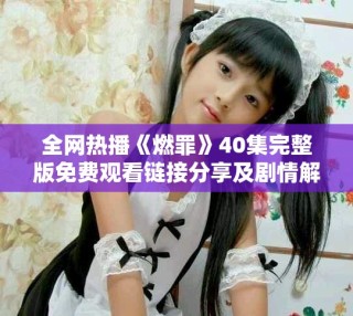 全網(wǎng)熱播《燃罪》40集完整版免費觀看鏈接分享及劇情解析