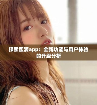 探索蜜源app：全新功能與用戶體驗(yàn)的升級(jí)分析