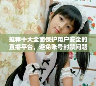 推薦十大全面保護用戶安全的直播平臺，避免賬號封禁問題