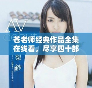 蒼老師經典作品全集在線看，盡享四十部精彩內容