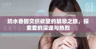 奶水香甜交織欲望的禁忌之旅，探索愛的深邃與熱烈