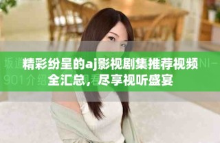 精彩紛呈的aj影視劇集推薦視頻全匯總，盡享視聽盛宴