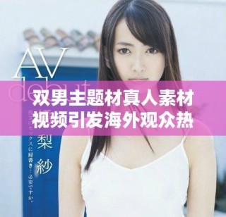 雙男主題材真人素材視頻引發海外觀眾熱議