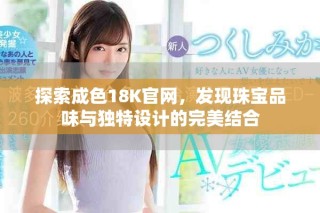 探索成色18K官網(wǎng)，發(fā)現(xiàn)珠寶品味與獨(dú)特設(shè)計(jì)的完美結(jié)合