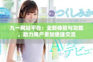 九一網站平臺：全新體驗與功能，助力用戶更加便捷交流