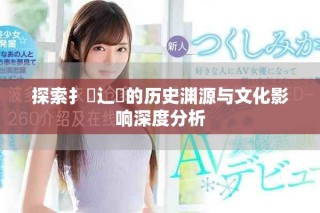探索扌喿辶畐的歷史淵源與文化影響深度分析
