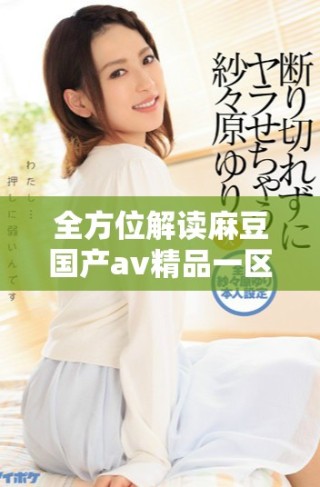 全方位解讀麻豆國產av精品一區的獨特魅力與發展動態
