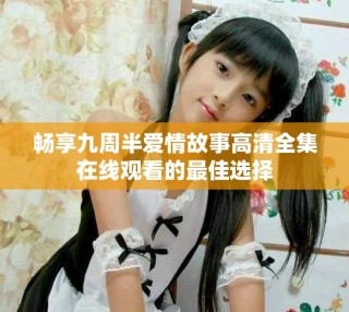 暢享九周半愛情故事高清全集在線觀看的最佳選擇